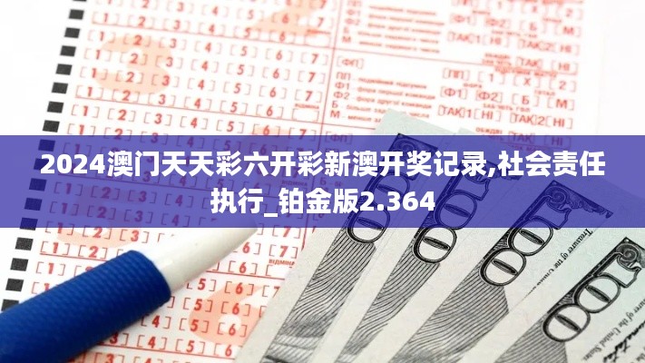 2024澳门天天彩六开彩新澳开奖记录,社会责任执行_铂金版2.364