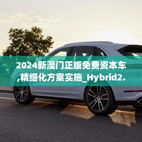 2024新澳门正版免费资本车,精细化方案实施_Hybrid2.190