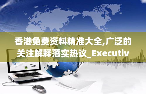 香港免费资料精准大全,广泛的关注解释落实热议_Executive14.241