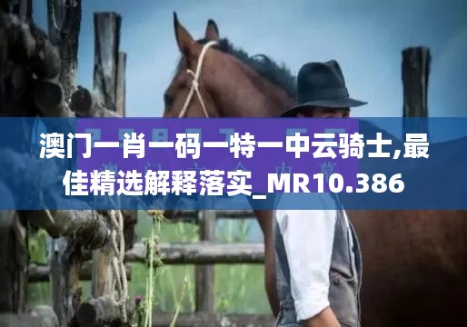 澳门一肖一码一特一中云骑士,最佳精选解释落实_MR10.386