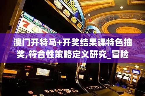 澳门开特马+开奖结果课特色抽奖,符合性策略定义研究_冒险版9.513