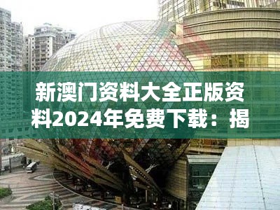 新澳门资料大全正版资料2024年免费下载：揭秘澳门未来趋势的宝藏