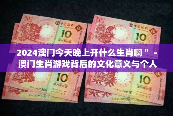 2024澳门今天晚上开什么生肖啊＂ - 澳门生肖游戏背后的文化意义与个人期待