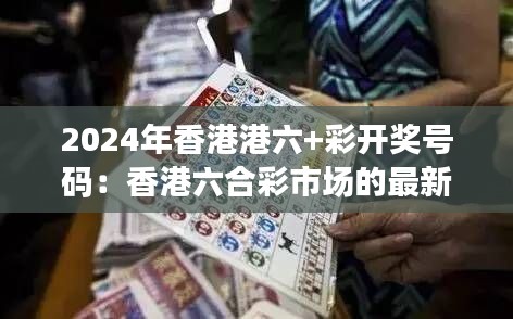 2024年香港港六+彩开奖号码：香港六合彩市场的最新趋势分析