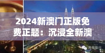 2024新澳门正版免费正题：沉浸全新澳门，感受东方拉斯维加斯的魅力