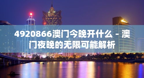 4920866澳门今晚开什么 - 澳门夜晚的无限可能解析