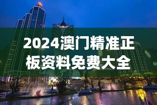 2024澳门精准正板资料免费大全：探索东方蒙地卡罗的全新风貌