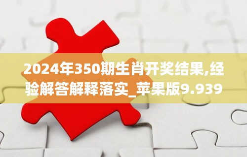 2024年350期生肖开奖结果,经验解答解释落实_苹果版9.939