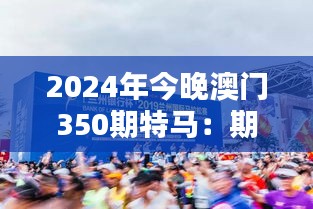 2024年今晚澳门350期特马：期待来的辉煌时刻