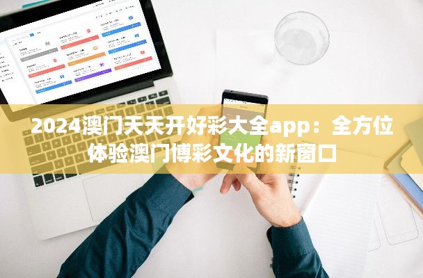 2024澳门天天开好彩大全app：全方位体验澳门博彩文化的新窗口