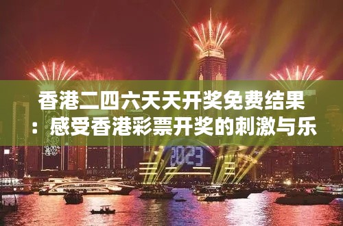 香港二四六天天开奖免费结果：感受香港彩票开奖的刺激与乐趣