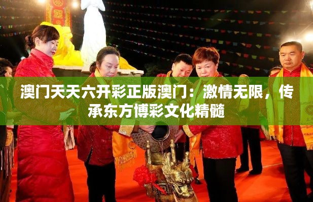 澳门天天六开彩正版澳门：激情无限，传承东方博彩文化精髓